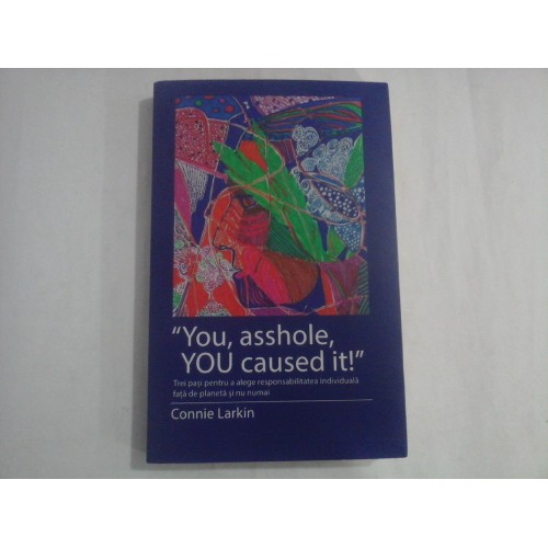 "YOU, ASSHOLE, YOU CAUSED IT!" (autograf si dedicatie) - TREI PASI PENTRU A ALEGE RESPONSABILITATEA INDIVIDUALA FATA DE PLANETA SI NU NUMAI - CONNIE LARKIN "YOU, ASSHOLE, YOU CAUSED IT!" (autograf si dedicatie) - TREI PASI PENTRU A ALEGE RESPONSABILITATEA INDIVIDUALA FATA DE PLANETA SI NU NUMAI - CONNIE LARKIN